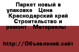 Паркет новый в упаковке › Цена ­ 300 - Краснодарский край Строительство и ремонт » Материалы   